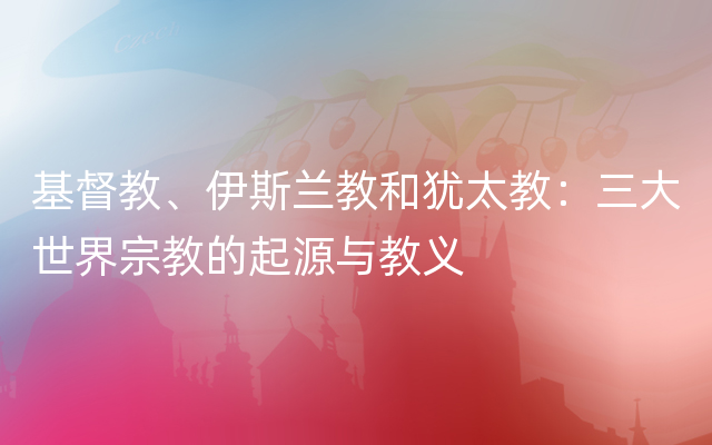 基督教、伊斯兰教和犹太教：三大世界宗教的起源与教义