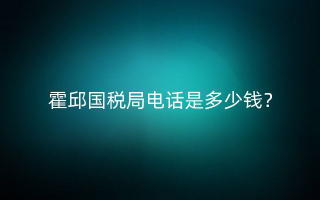 霍邱国税局电话是多少钱？