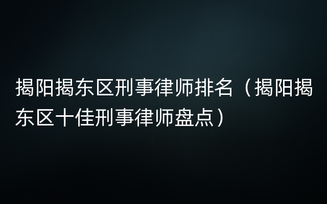 揭阳揭东区刑事律师排名（揭阳揭东区十佳刑事律师盘点）