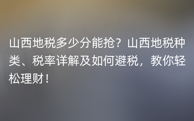 山西地税多少分能抢？山西地税种类、税率详解及如何避税，教你轻松理财！