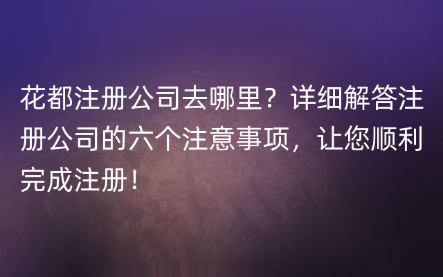 花都注册公司去哪里？详细解答注册公司的六个注意事项，让您顺利完成注册！