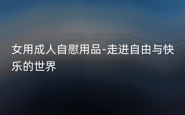 女用成人自慰用品-走进自由与快乐的世界