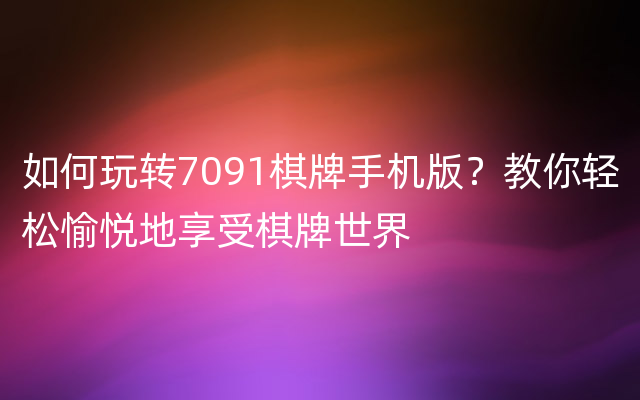 如何玩转7091棋牌手机版？教你轻松愉悦地享受棋牌世界