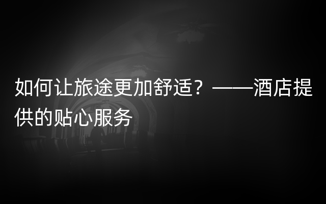 如何让旅途更加舒适？——酒店提供的贴心服务