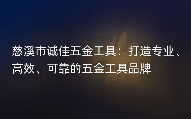 慈溪市诚佳五金工具：打造专业、高效、可靠的五金工具品牌