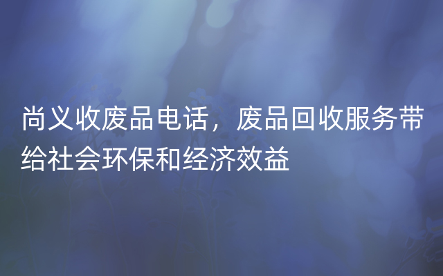 尚义收废品电话，废品回收服务带给社会环保和经济效益