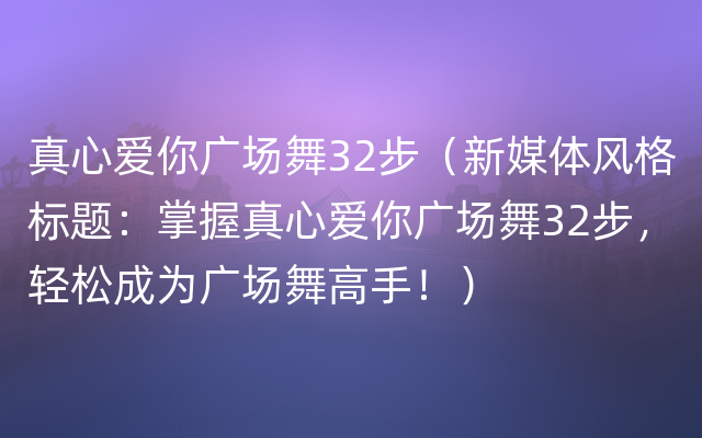 真心爱你广场舞32步（新媒体风格标题：掌握真心爱你广场舞32步，轻松成为广场舞高手！