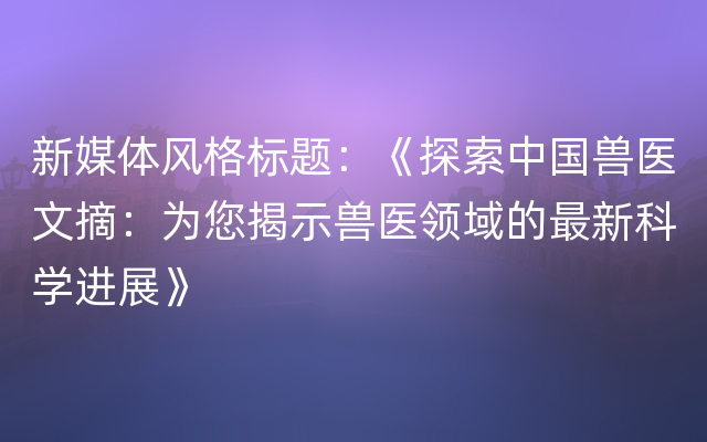 新媒体风格标题：《探索中国兽医文摘：为您揭示兽医领域的最新科学进展》