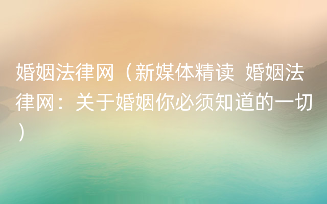 婚姻法律网（新媒体精读  婚姻法律网：关于婚姻你必须知道的一切）