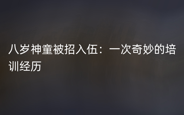 八岁神童被招入伍：一次奇妙的培训经历