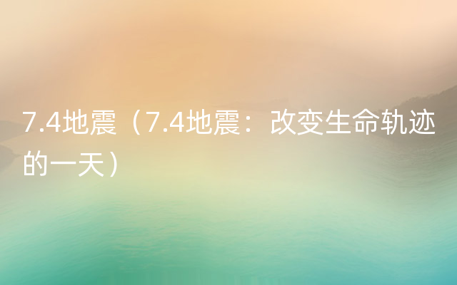 7.4地震（7.4地震：改变生命轨迹的一天）