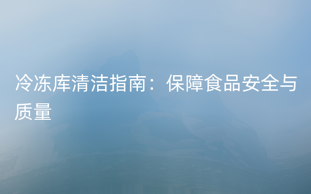 冷冻库清洁指南：保障食品安全与质量