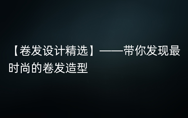 【卷发设计精选】——带你发现最时尚的卷发造型