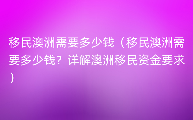 移民澳洲需要多少钱（移民澳洲需要多少钱？详解澳洲移民资金要求）