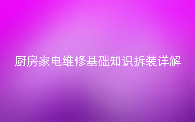 厨房家电维修基础知识拆装详解