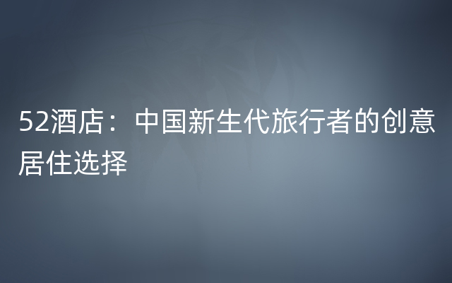 52酒店：中国新生代旅行者的创意居住选择
