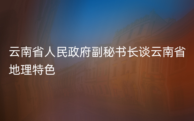 云南省人民政府副秘书长谈云南省地理特色