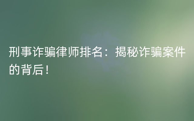 刑事诈骗律师排名：揭秘诈骗案件的背后！