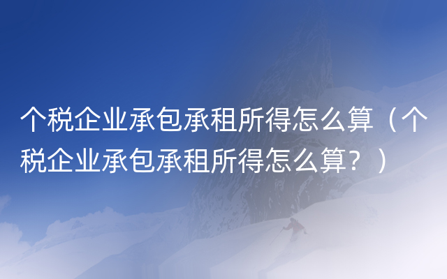 个税企业承包承租所得怎么算（个税企业承包承租所得怎么算？）