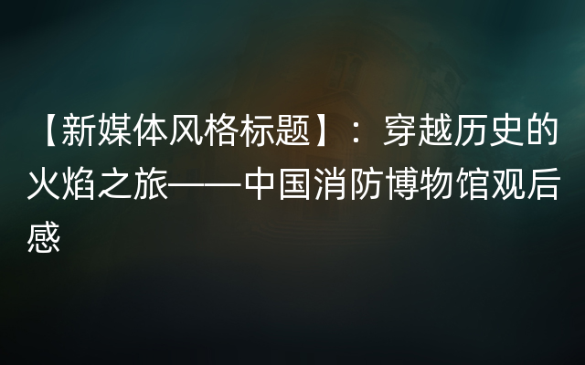 【新媒体风格标题】：穿越历史的火焰之旅——中国消防博物馆观后感