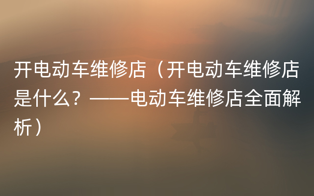 开电动车维修店（开电动车维修店是什么？——电动车维修店全面解析）