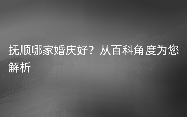 抚顺哪家婚庆好？从百科角度为您解析