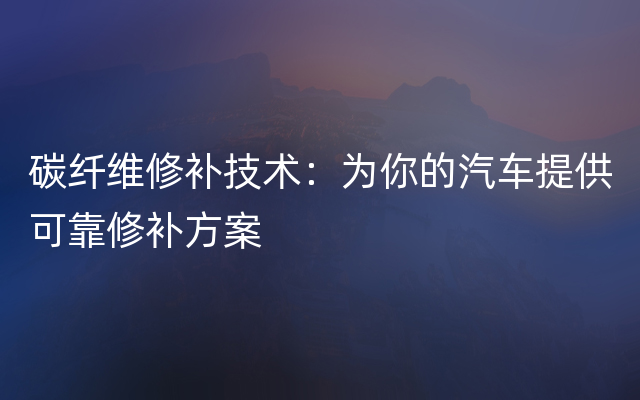 碳纤维修补技术：为你的汽车提供可靠修补方案