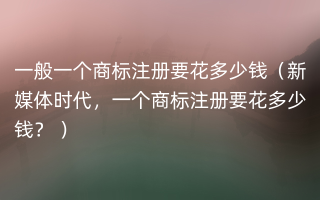 一般一个商标注册要花多少钱（新媒体时代，一个商标注册要花多少钱？ ）