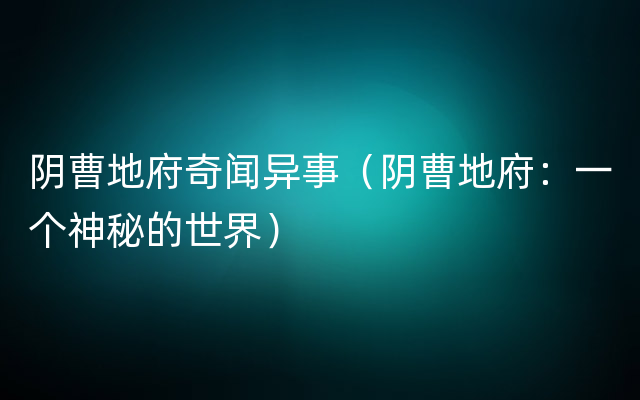 阴曹地府奇闻异事（阴曹地府：一个神秘的世界）