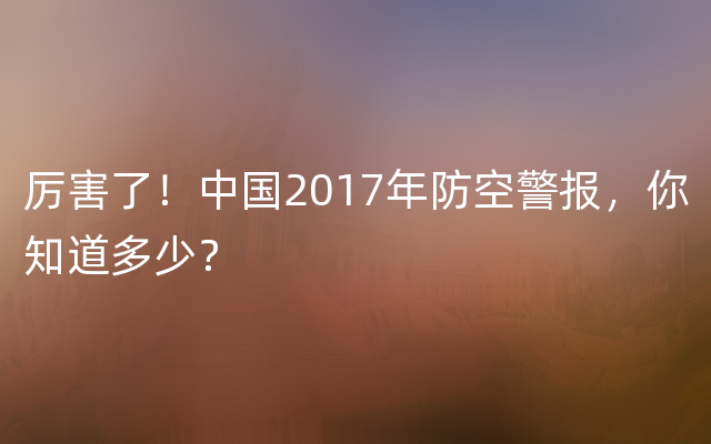 厉害了！中国2017年防空警报，你知道多少？