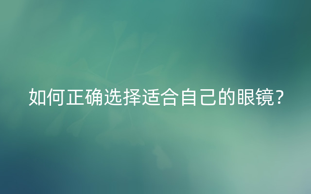 如何正确选择适合自己的眼镜？