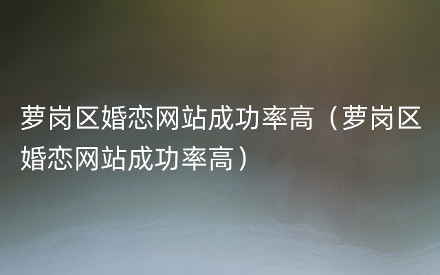 萝岗区婚恋网站成功率高（萝岗区婚恋网站成功率高）