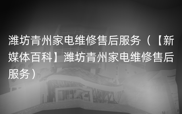 潍坊青州家电维修售后服务（【新媒体百科】潍坊青州家电维修售后服务）