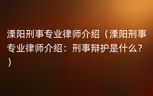 溧阳刑事专业律师介绍（溧阳刑事专业律师介绍：刑事辩护是什么？）