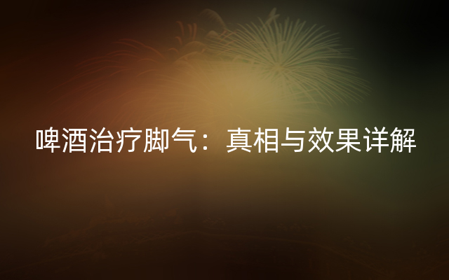 啤酒治疗脚气：真相与效果详解