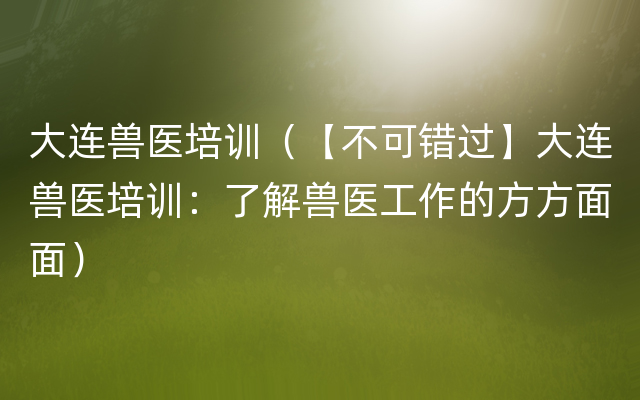 大连兽医培训（【不可错过】大连兽医培训：了解兽医工作的方方面面）