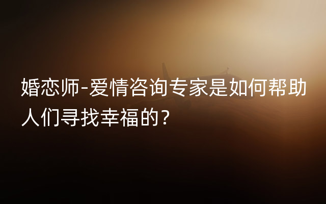 婚恋师-爱情咨询专家是如何帮助人们寻找幸福的？