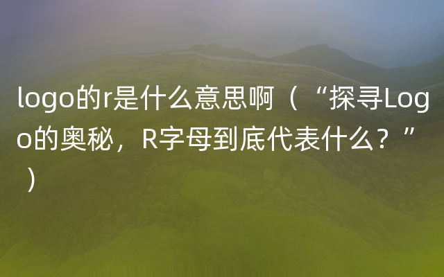 logo的r是什么意思啊（“探寻Logo的奥秘，R字母到底代表什么？” ）