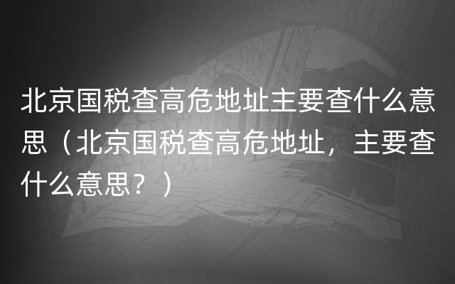 北京国税查高危地址主要查什么意思（北京国税查高危地址，主要查什么意思？）