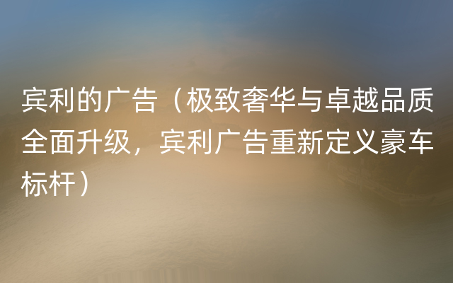 宾利的广告（极致奢华与卓越品质全面升级，宾利广告重新定义豪车标杆）