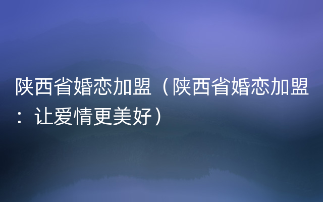 陕西省婚恋加盟（陕西省婚恋加盟：让爱情更美好）