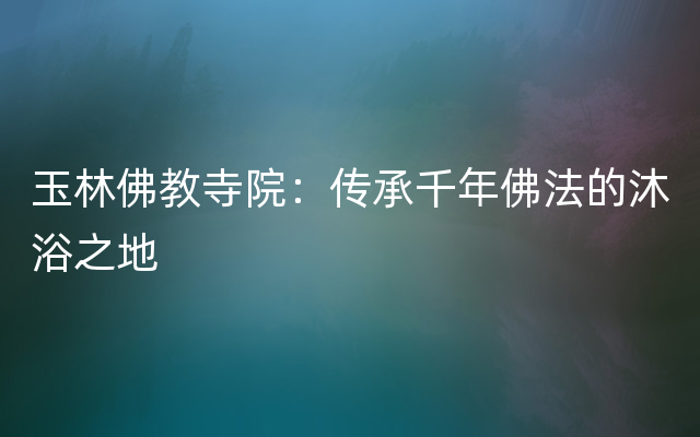 玉林佛教寺院：传承千年佛法的沐浴之地