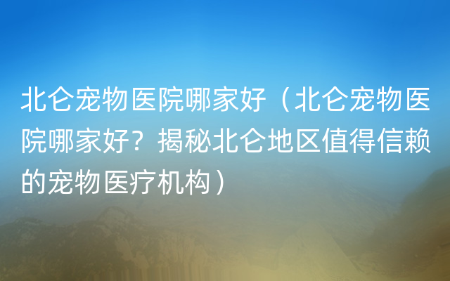 北仑宠物医院哪家好（北仑宠物医院哪家好？揭秘北仑地区值得信赖的宠物医疗机构）