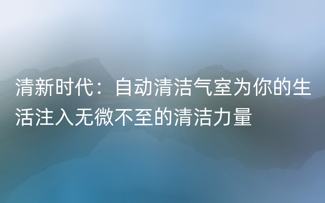 清新时代：自动清洁气室为你的生活注入无微不至的清洁力量