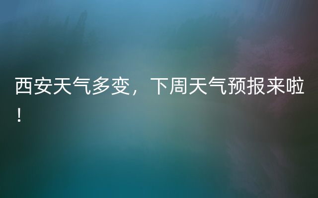 西安天气多变，下周天气预报来啦！