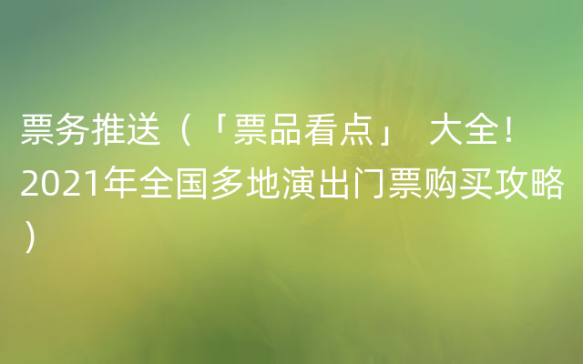 票务推送（「票品看点」  大全！2021年全国多地演出门票购买攻略）