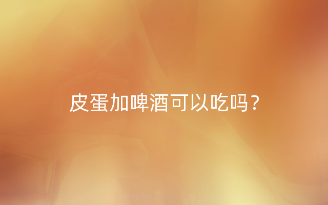 皮蛋加啤酒可以吃吗？