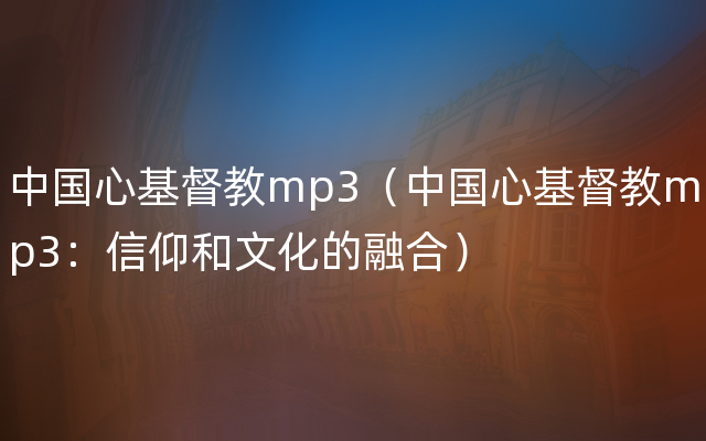 中国心基督教mp3（中国心基督教mp3：信仰和文化的融合）