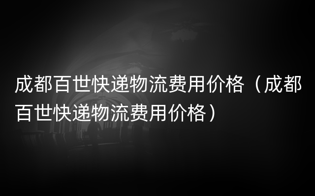 成都百世快递物流费用价格（成都百世快递物流费用价格）