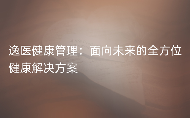 逸医健康管理：面向未来的全方位健康解决方案